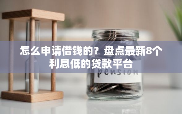 怎么申请借钱的？盘点最新8个利息低的贷款平台