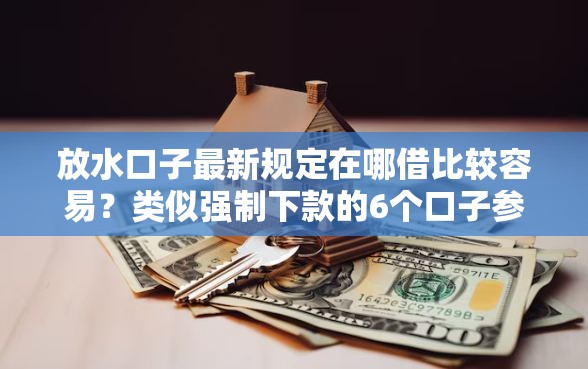 放水口子最新规定在哪借比较容易?类似强制下款的6个口子参考 放水口子最新规定在哪借比较容易?类似强制下款的6个口子参考
