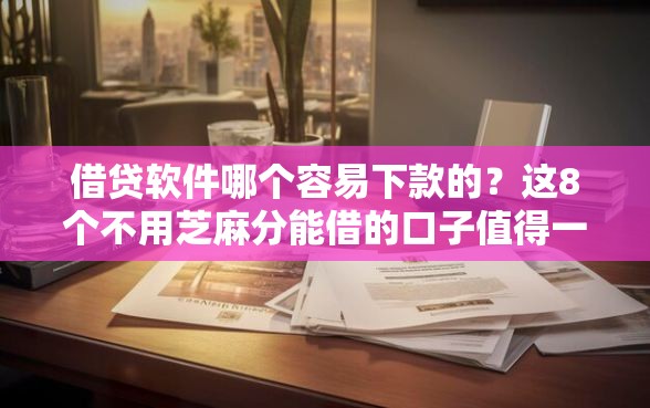 借贷软件哪个容易下款的？这8个不用芝麻分能借的口子值得一试