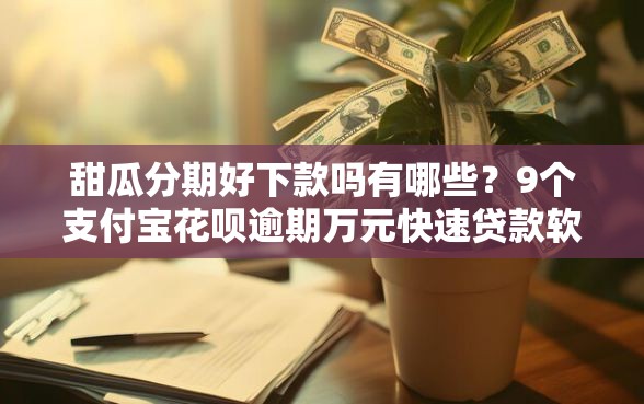甜瓜分期好下款吗有哪些？9个支付宝花呗逾期万元快速贷款软件推荐给你