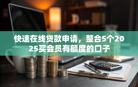 快速在线贷款申请，整合5个2025买会员有额度的口子