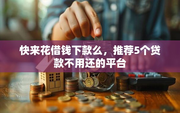 快来花借钱下款么，推荐5个贷款不用还的平台