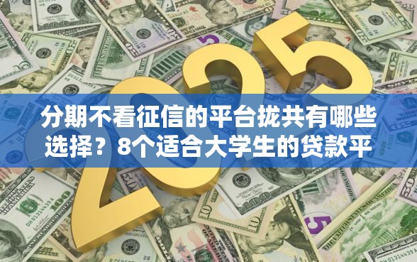 分期不看征信的平台拢共有哪些选择？8个适合大学生的贷款平台详解