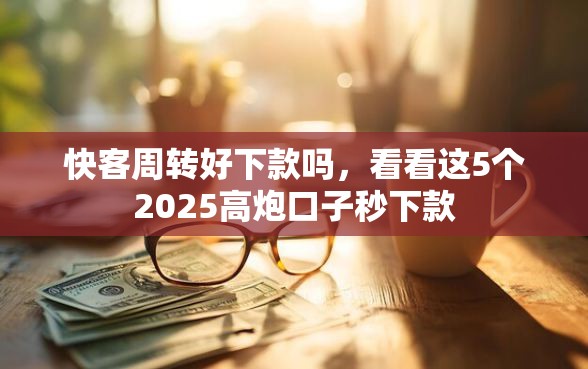 快客周转好下款吗，看看这5个2025高炮口子秒下款
