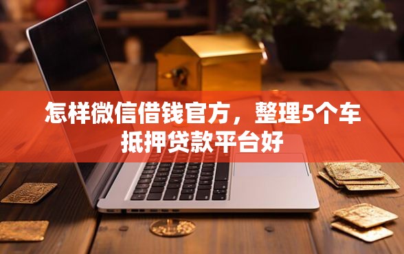 怎样微信借钱官方,整理5个车抵押贷款平台好 怎样微信借钱官方,整理5个车抵押贷款平台好