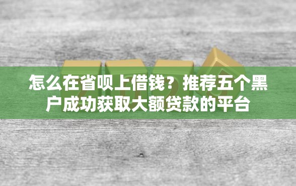 怎么在省呗上借钱？推荐五个黑户成功获取大额贷款的平台
