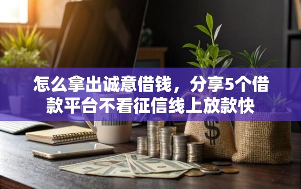 怎么拿出诚意借钱,分享5个借款平台不看征信线上放款快 怎么拿出诚意借钱,分享5个借款平台不看征信线上放款快