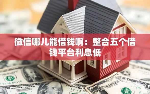 微信哪儿能借钱啊：整合五个借钱平台利息低