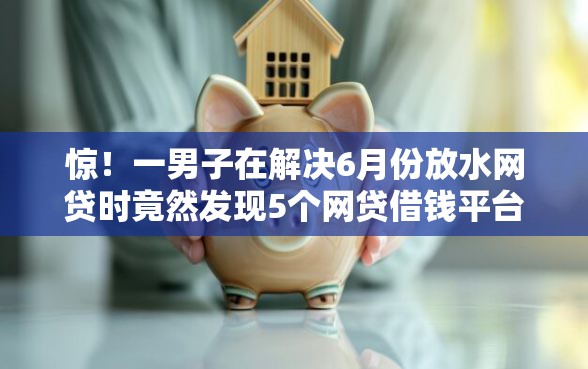 惊！一男子在解决6月份放水网贷时竟然发现5个网贷借钱平台好，事后分享了出来