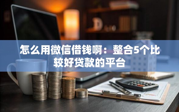 怎么用微信借钱啊：整合5个比较好贷款的平台