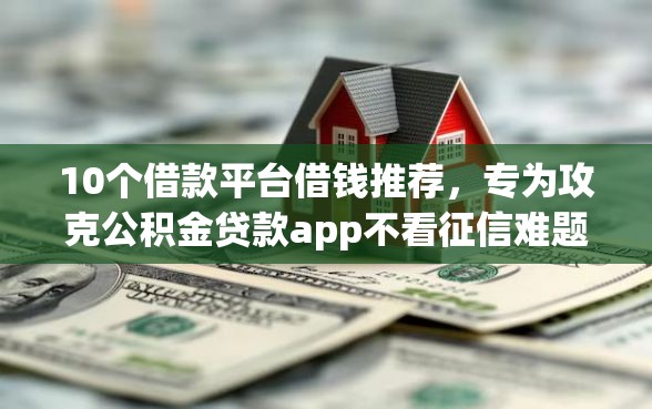 10个借款平台借钱推荐，专为攻克公积金贷款app不看征信难题