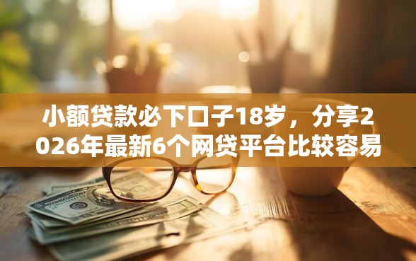 小额贷款必下口子18岁，分享2026年最新6个网贷平台比较容易通过的