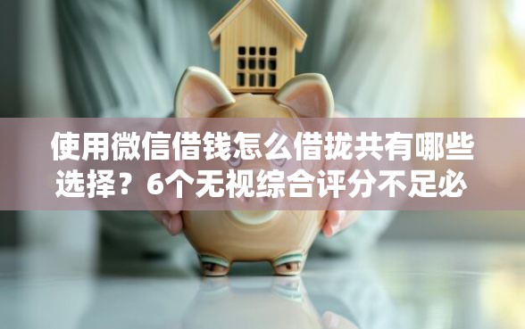 使用微信借钱怎么借拢共有哪些选择？6个无视综合评分不足必下款口子详解