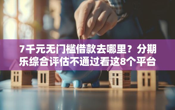 7千元无门槛借款去哪里？分期乐综合评估不通过看这8个平台
