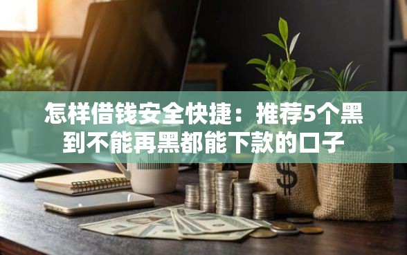 怎样借钱安全快捷：推荐5个黑到不能再黑都能下款的口子