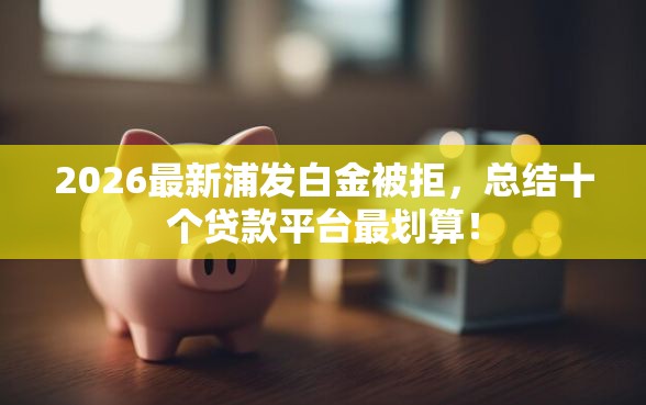 2026最新浦发白金被拒，总结十个贷款平台最划算！