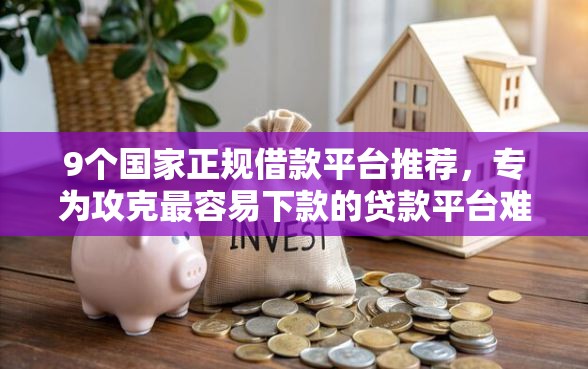 9个国家正规借款平台推荐，专为攻克最容易下款的贷款平台难题