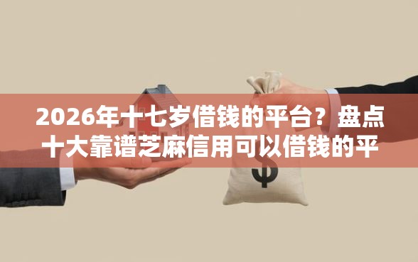 2026年十七岁借钱的平台？盘点十大靠谱芝麻信用可以借钱的平台