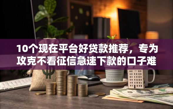 10个现在平台好贷款推荐，专为攻克不看征信急速下款的口子难题