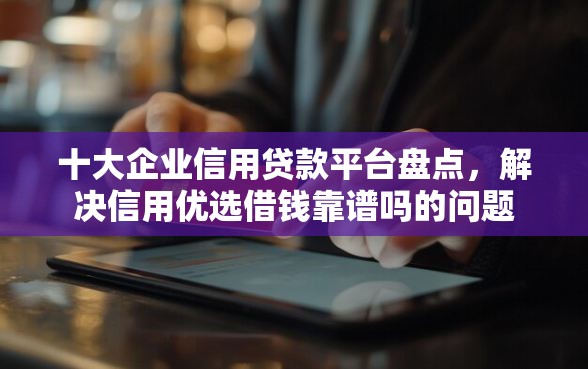 十大企业信用贷款平台盘点，解决信用优选借钱靠谱吗的问题