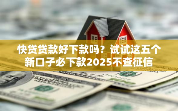 快贷贷款好下款吗？试试这五个新口子必下款2025不查征信