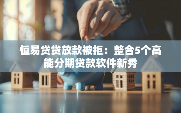 恒易贷贷放款被拒：整合5个高能分期贷款软件新秀