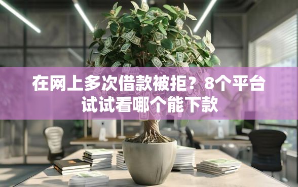 在网上多次借款被拒？8个平台试试看哪个能下款