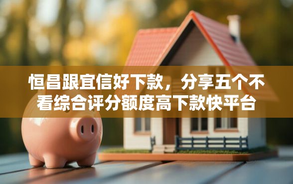 恒昌跟宜信好下款，分享五个不看综合评分额度高下款快平台
