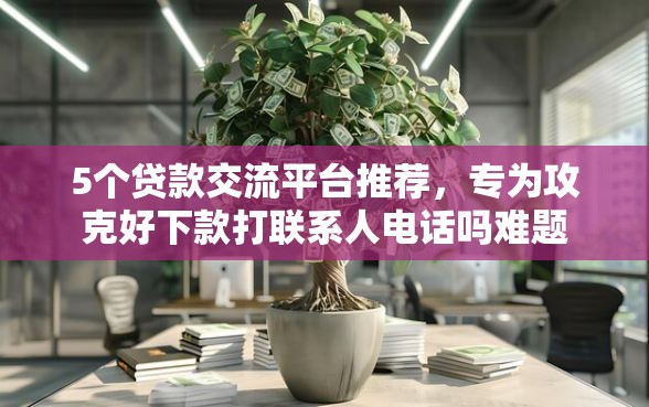 5个贷款交流平台推荐，专为攻克好下款打联系人电话吗难题