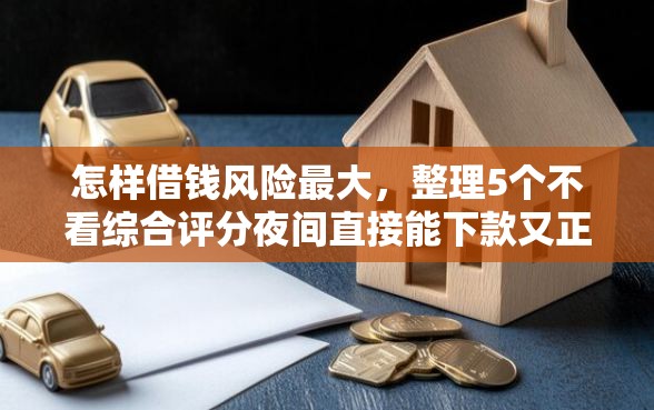 怎样借钱风险最大，整理5个不看综合评分夜间直接能下款又正规的平台