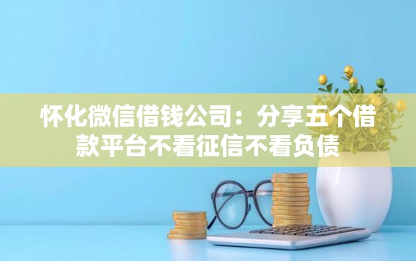 怀化微信借钱公司：分享五个借款平台不看征信不看负债