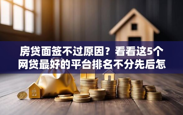 房贷面签不过原因？看看这5个网贷最好的平台排名不分先后怎么样
