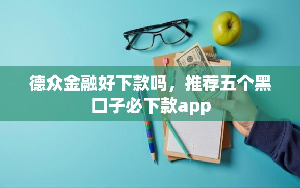 德众金融好下款吗,推荐五个黑口子必下款app 德众金融好下款吗,推荐五个黑口子必下款app