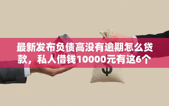 最新发布负债高没有逾期怎么贷款，私人借钱10000元有这6个渠道