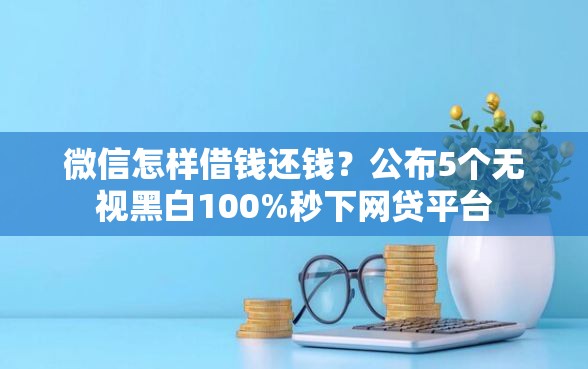 微信怎样借钱还钱？公布5个无视黑白100%秒下网贷平台