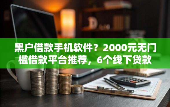 黑户借款手机软件？2000元无门槛借款平台推荐，6个线下贷款平台盘点