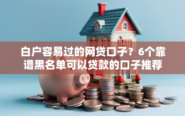 白户容易过的网贷口子？6个靠谱黑名单可以贷款的口子推荐