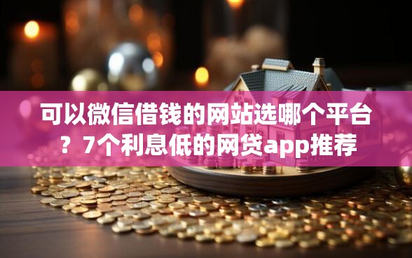可以微信借钱的网站选哪个平台？7个利息低的网贷app推荐