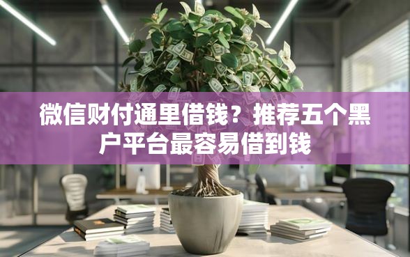 微信财付通里借钱？推荐五个黑户平台最容易借到钱