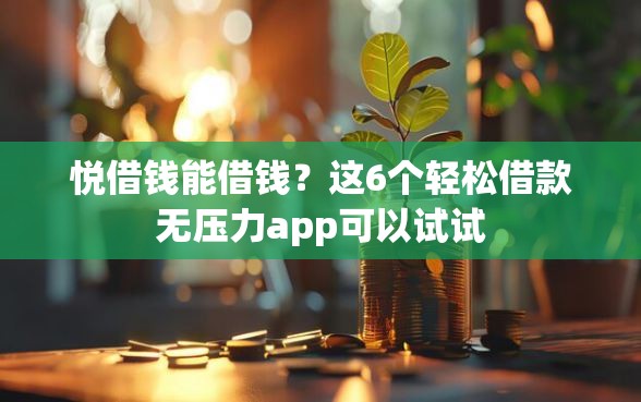 悦借钱能借钱?这6个轻松借款无压力app可以试试 悦借钱能借钱?这6个轻松借款无压力app可以试试