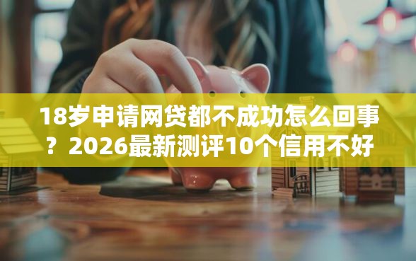 18岁申请网贷都不成功怎么回事？2026最新测评10个信用不好哪几个平台可以借钱