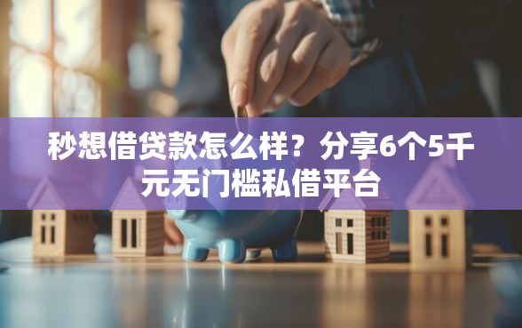 秒想借贷款怎么样？分享6个5千元无门槛私借平台