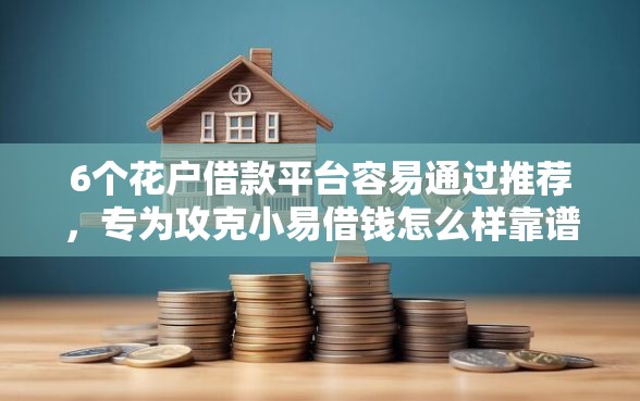 6个花户借款平台容易通过推荐，专为攻克小易借钱怎么样靠谱吗难题