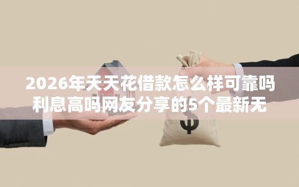 2026年天天花借款怎么样可靠吗利息高吗网友分享的5个最新无视黑白户网贷口子我觉得不错！