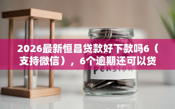 2026最新恒昌贷款好下款吗6（支持微信），6个逾期还可以贷款的平台无私分享