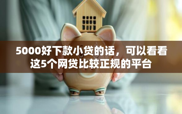 5000好下款小贷的话，可以看看这5个网贷比较正规的平台