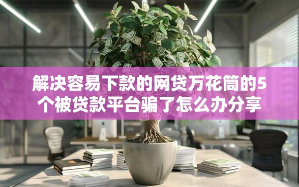 解决容易下款的网贷万花筒的5个被贷款平台骗了怎么办分享