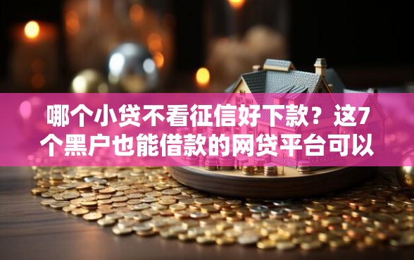哪个小贷不看征信好下款？这7个黑户也能借款的网贷平台可以试试