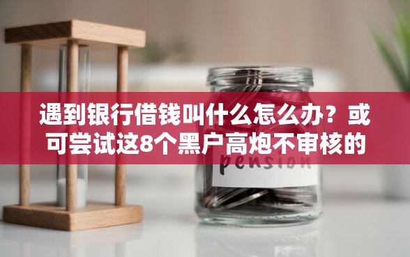遇到银行借钱叫什么怎么办？或可尝试这8个黑户高炮不审核的口子
