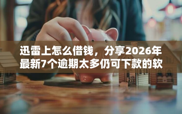 迅雷上怎么借钱,分享2026年最新7个逾期太多仍可下款的软件 迅雷上怎么借钱,分享2026年最新7个逾期太多仍可下款的软件